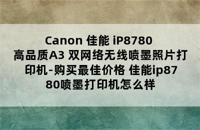 Canon 佳能 iP8780 高品质A3+双网络无线喷墨照片打印机-购买最佳价格 佳能ip8780喷墨打印机怎么样